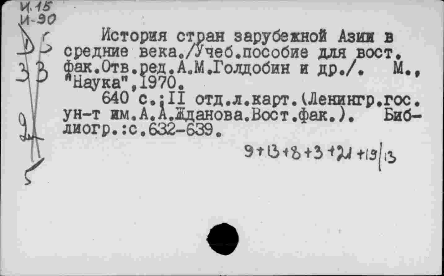 ﻿История стран зарубежной Азии в средние века./Учеб.пособие для вост, фак.Отв.ред.А.М.Голдобин и др./. М.г Наука уХ970.
640 с.:11 отд.л.карт.(Ленингр.гос. ун-т ям.А.А.Яданова.Вост.фак.), Биб-лиогр.:с.632-639.
tops